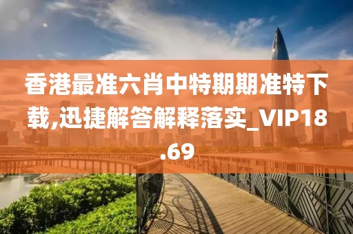 香港最準(zhǔn)六肖中特期期準(zhǔn)特下載,迅捷解答解釋落實_VIP18.69