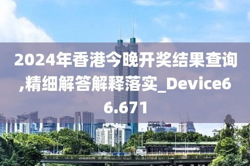 2024年香港今晚開獎結(jié)果查詢,精細(xì)解答解釋落實(shí)_Device66.671