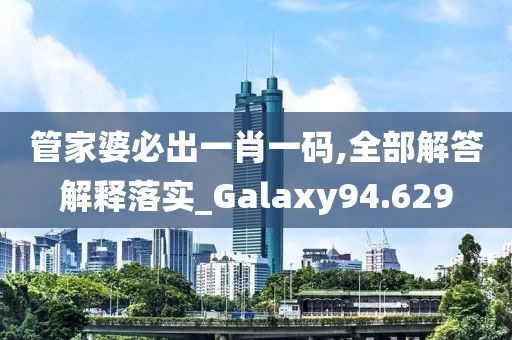 管家婆必出一肖一碼,全部解答解釋落實_Galaxy94.629