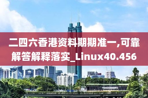 二四六香港資料期期準(zhǔn)一,可靠解答解釋落實(shí)_Linux40.456