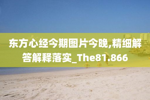 東方心經(jīng)今期圖片今晚,精細(xì)解答解釋落實_The81.866