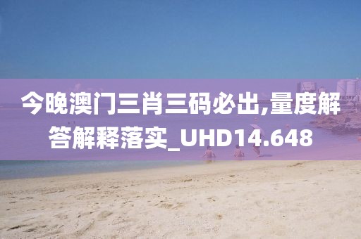 今晚澳門三肖三碼必出,量度解答解釋落實_UHD14.648