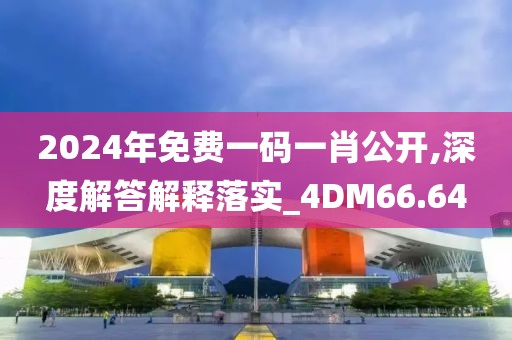 2024年免費(fèi)一碼一肖公開,深度解答解釋落實(shí)_4DM66.64