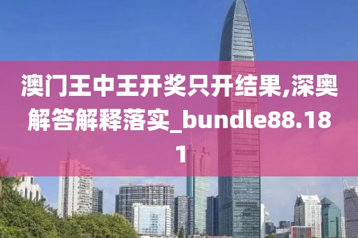 澳門王中王開獎只開結(jié)果,深奧解答解釋落實_bundle88.181