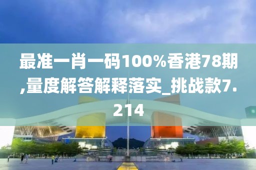 最準(zhǔn)一肖一碼100%香港78期,量度解答解釋落實(shí)_挑戰(zhàn)款7.214