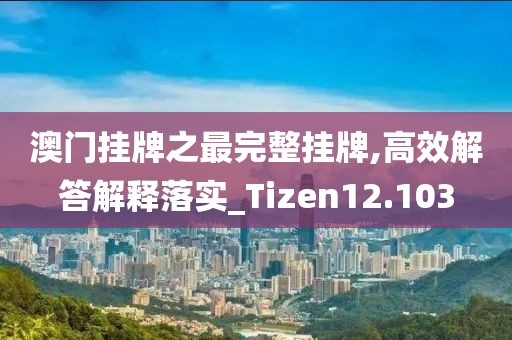 澳門掛牌之最完整掛牌,高效解答解釋落實(shí)_Tizen12.103