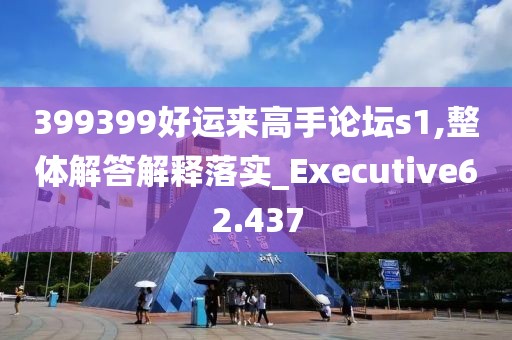 399399好運(yùn)來(lái)高手論壇s1,整體解答解釋落實(shí)_Executive62.437