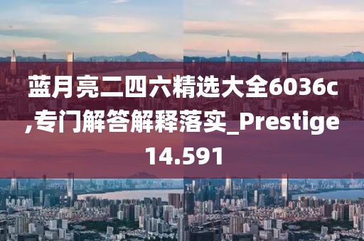 藍月亮二四六精選大全6036c,專門解答解釋落實_Prestige14.591