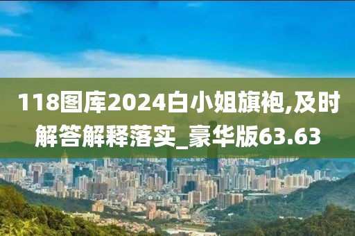 118圖庫2024白小姐旗袍,及時解答解釋落實_豪華版63.63