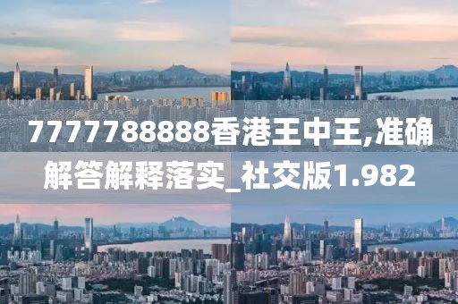 7777788888香港王中王,準確解答解釋落實_社交版1.982