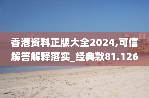 香港資料正版大全2024,可信解答解釋落實_經(jīng)典款81.126