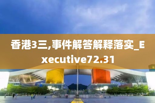 香港3三,事件解答解釋落實(shí)_Executive72.31