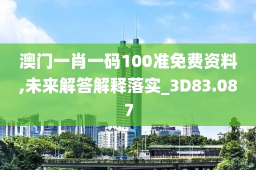 澳門一肖一碼100準(zhǔn)免費(fèi)資料,未來解答解釋落實(shí)_3D83.087