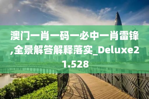 澳門一肖一碼一必中一肖雷鋒,全景解答解釋落實_Deluxe21.528