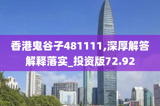 香港鬼谷子481111,深厚解答解釋落實(shí)_投資版72.92