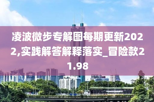 凌波微步專解圖每期更新2022,實(shí)踐解答解釋落實(shí)_冒險(xiǎn)款21.98