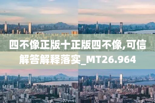 四不像正版十正版四不像,可信解答解釋落實_MT26.964