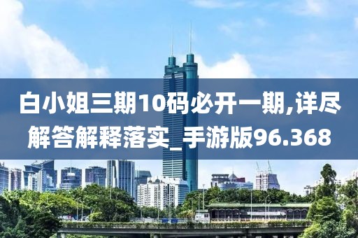 白小姐三期10碼必開一期,詳盡解答解釋落實_手游版96.368