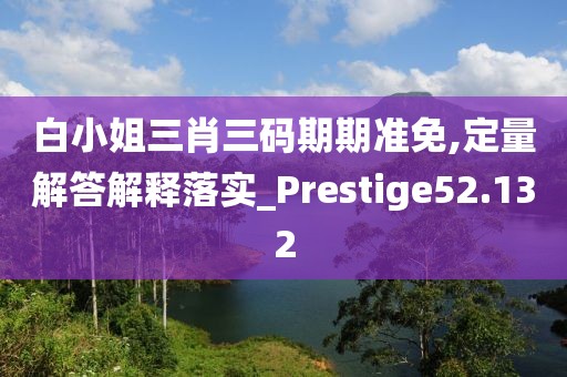 白小姐三肖三碼期期準(zhǔn)免,定量解答解釋落實(shí)_Prestige52.132