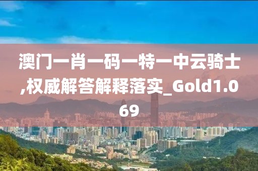 澳門一肖一碼一特一中云騎士,權(quán)威解答解釋落實_Gold1.069