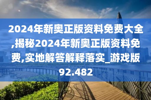 2024年新奧正版資料免費(fèi)大全,揭秘2024年新奧正版資料免費(fèi),實(shí)地解答解釋落實(shí)_游戲版92.482