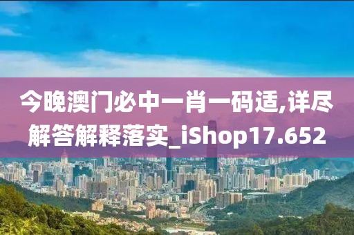 今晚澳門必中一肖一碼適,詳盡解答解釋落實_iShop17.652