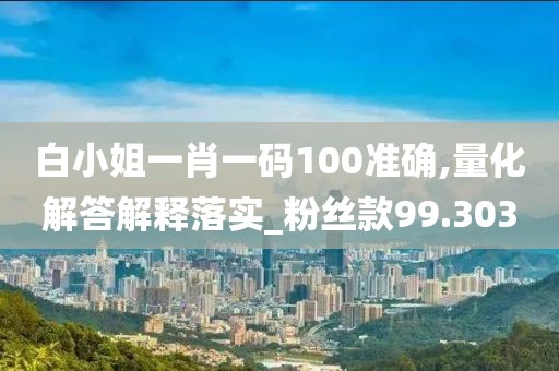 白小姐一肖一碼100準確,量化解答解釋落實_粉絲款99.303