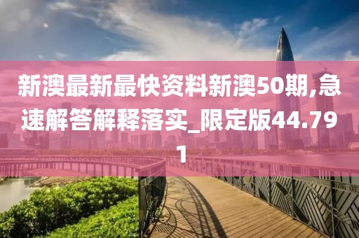 新澳最新最快資料新澳50期,急速解答解釋落實_限定版44.791