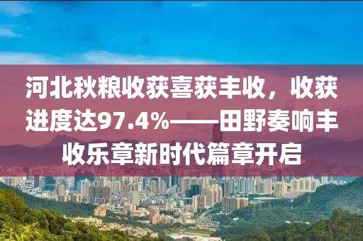 河北秋糧收獲喜獲豐收，收獲進(jìn)度達(dá)97.4%——田野奏響豐收樂章新時(shí)代篇章開啟