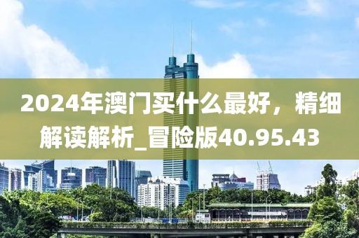 2024年澳門買什么最好，精細(xì)解讀解析_冒險(xiǎn)版40.95.43