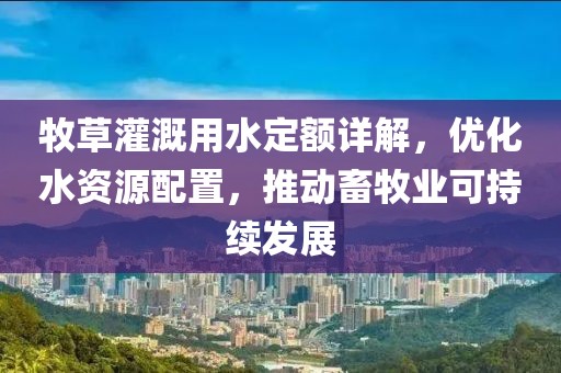 牧草灌溉用水定額詳解，優(yōu)化水資源配置，推動畜牧業(yè)可持續(xù)發(fā)展