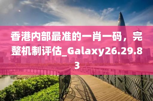 香港內(nèi)部最準(zhǔn)的一肖一碼，完整機(jī)制評估_Galaxy26.29.83