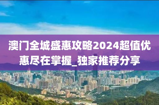 澳門全城盛惠攻略2024超值優(yōu)惠盡在掌握_獨(dú)家推薦分享