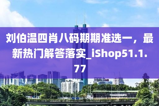 劉伯溫四肖八碼期期準選一，最新熱門解答落實_iShop51.1.77