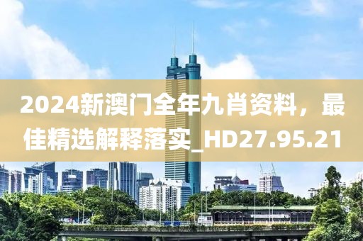 2024新澳門全年九肖資料，最佳精選解釋落實(shí)_HD27.95.21