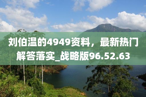 劉伯溫的4949資料，最新熱門解答落實(shí)_戰(zhàn)略版96.52.63