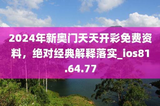 2024年新奧門天天開彩免費(fèi)資料，絕對經(jīng)典解釋落實(shí)_ios81.64.77