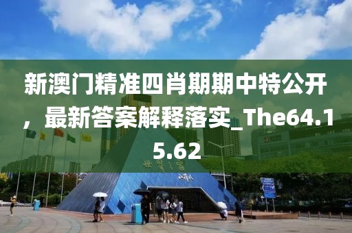 新澳門精準四肖期期中特公開，最新答案解釋落實_The64.15.62