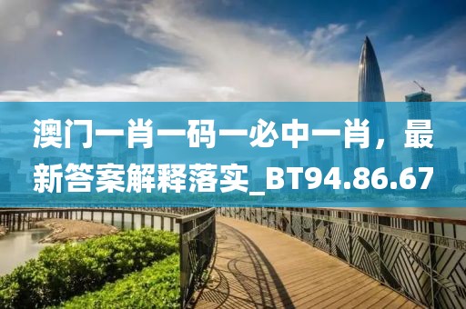 澳門一肖一碼一必中一肖，最新答案解釋落實(shí)_BT94.86.67