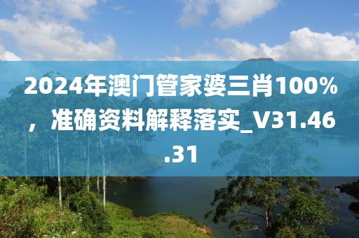 2024年澳門管家婆三肖100%，準(zhǔn)確資料解釋落實_V31.46.31