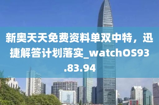 新奧天天免費資料單雙中特，迅捷解答計劃落實_watchOS93.83.94