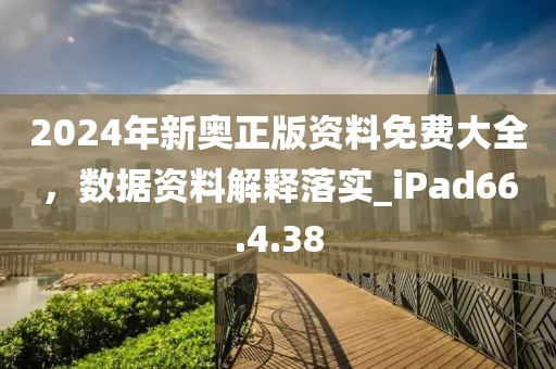 2024年新奧正版資料免費大全，數(shù)據(jù)資料解釋落實_iPad66.4.38