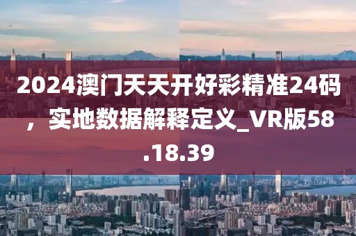 2024澳門天天開好彩精準(zhǔn)24碼，實(shí)地?cái)?shù)據(jù)解釋定義_VR版58.18.39