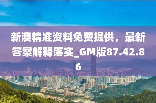 新澳精準(zhǔn)資料免費(fèi)提供，最新答案解釋落實(shí)_GM版87.42.86