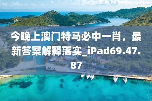 今晚上澳門(mén)特馬必中一肖，最新答案解釋落實(shí)_iPad69.47.87