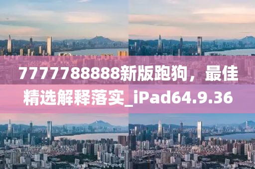 7777788888新版跑狗，最佳精選解釋落實(shí)_iPad64.9.36