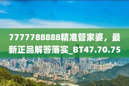 7777788888精準管家婆，最新正品解答落實_BT47.70.75