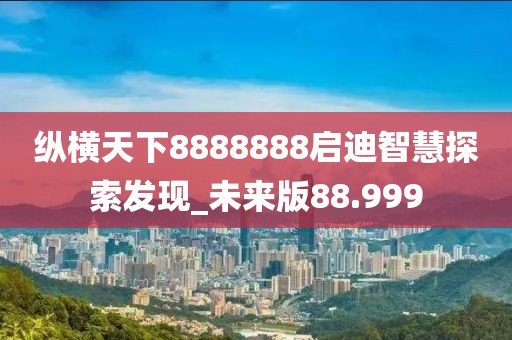 縱橫天下8888888啟迪智慧探索發(fā)現(xiàn)_未來版88.999