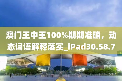 澳門王中王100%期期準(zhǔn)確，動態(tài)詞語解釋落實(shí)_iPad30.58.70