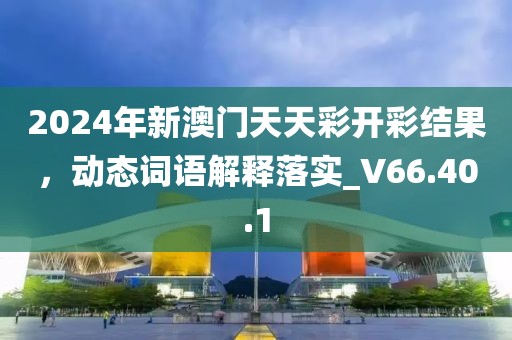 2024年新澳門天天彩開彩結(jié)果，動(dòng)態(tài)詞語解釋落實(shí)_V66.40.1